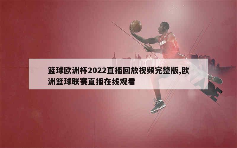 篮球欧洲杯2022直播回放视频完整版,欧洲篮球联赛直播在线观看