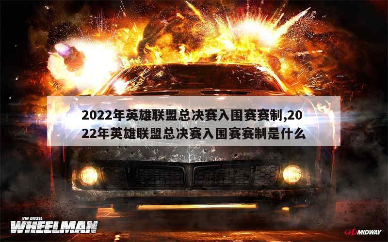 2022年英雄联盟总决赛入围赛赛制,2022年英雄联盟总决赛入围赛赛制是什么