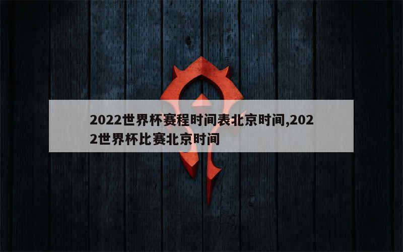 2022世界杯赛程时间表北京时间,2022世界杯比赛北京时间