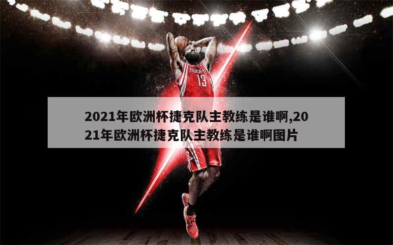 2021年欧洲杯捷克队主教练是谁啊,2021年欧洲杯捷克队主教练是谁啊图片