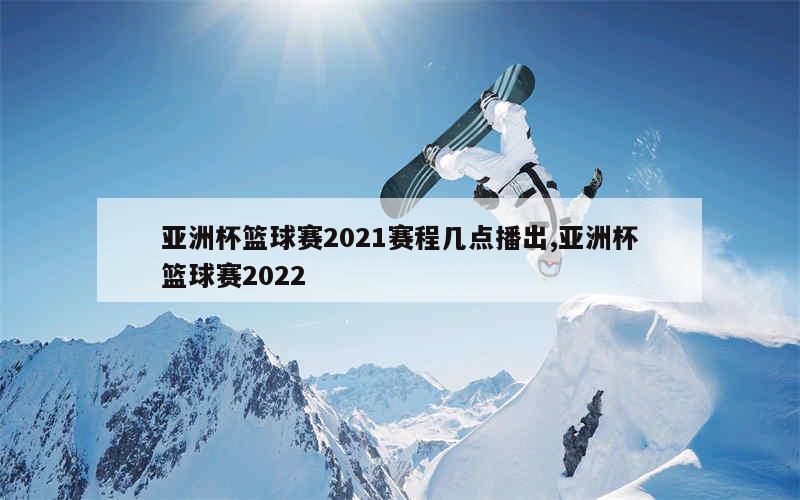 亚洲杯篮球赛2021赛程几点播出,亚洲杯篮球赛2022