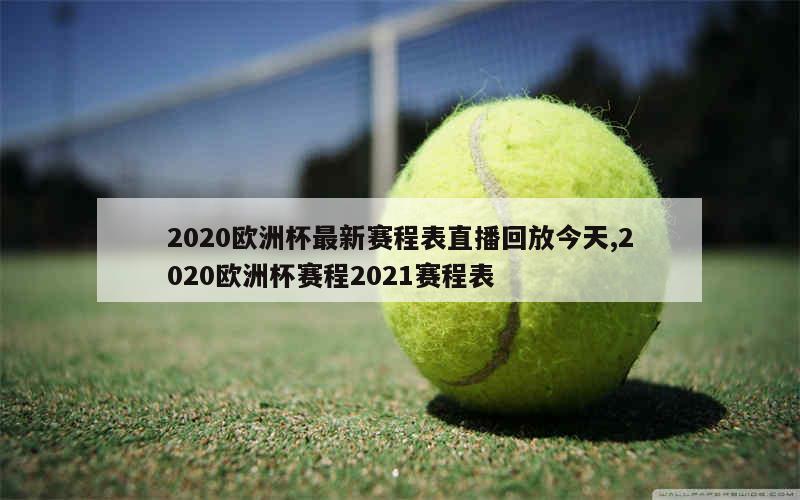 2020欧洲杯最新赛程表直播回放今天,2020欧洲杯赛程2021赛程表