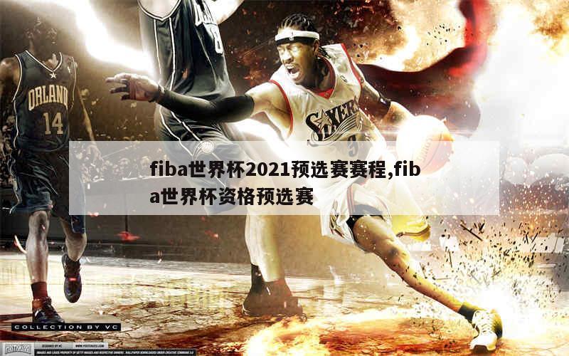 fiba世界杯2021预选赛赛程,fiba世界杯资格预选赛