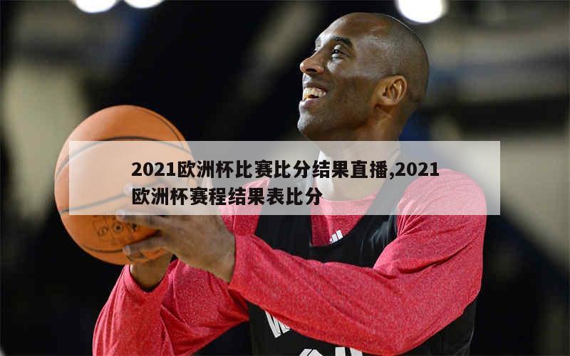 2021欧洲杯比赛比分结果直播,2021欧洲杯赛程结果表比分