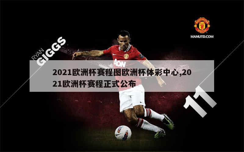 2021欧洲杯赛程图欧洲杯体彩中心,2021欧洲杯赛程正式公布