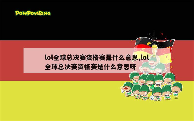 lol全球总决赛资格赛是什么意思,lol全球总决赛资格赛是什么意思呀