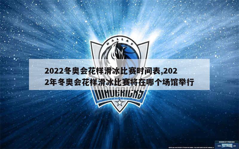 2022冬奥会花样滑冰比赛时间表,2022年冬奥会花样滑冰比赛将在哪个场馆举行