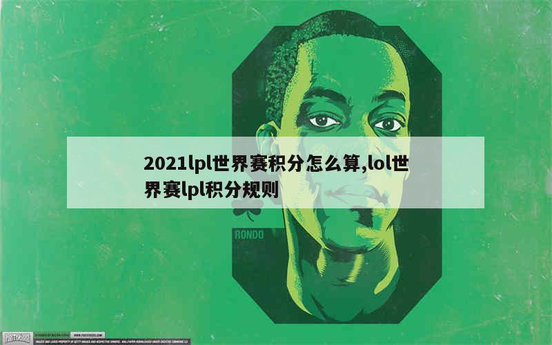 2021lpl世界赛积分怎么算,lol世界赛lpl积分规则