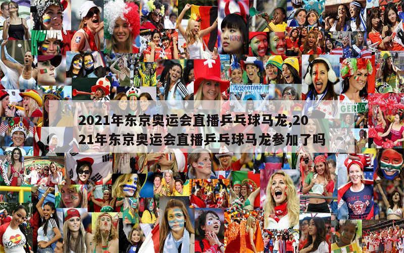 2021年东京奥运会直播乒乓球马龙,2021年东京奥运会直播乒乓球马龙参加了吗