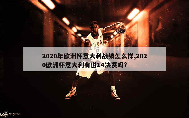 2020年欧洲杯意大利战绩怎么样,2020欧洲杯意大利有进14决赛吗?