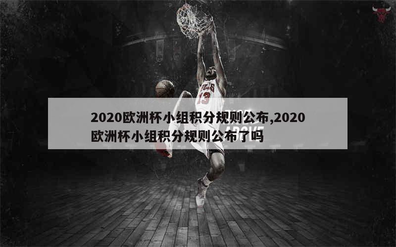 2020欧洲杯小组积分规则公布,2020欧洲杯小组积分规则公布了吗