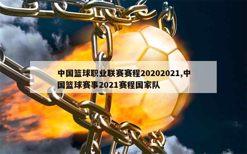 中国篮球职业联赛赛程20202021,中国篮球赛事2021赛程国家队