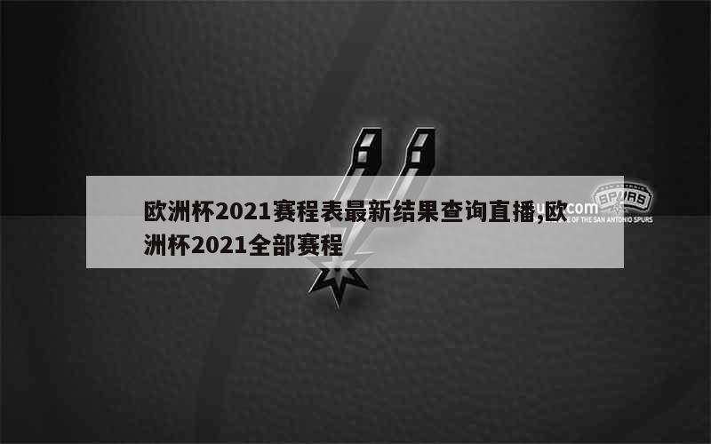 欧洲杯2021赛程表最新结果查询直播,欧洲杯2021全部赛程