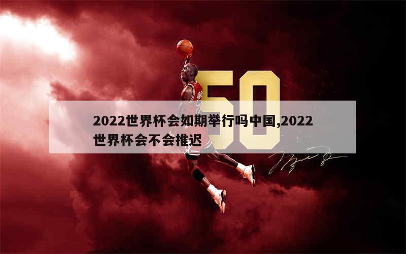 2022世界杯会如期举行吗中国,2022世界杯会不会推迟