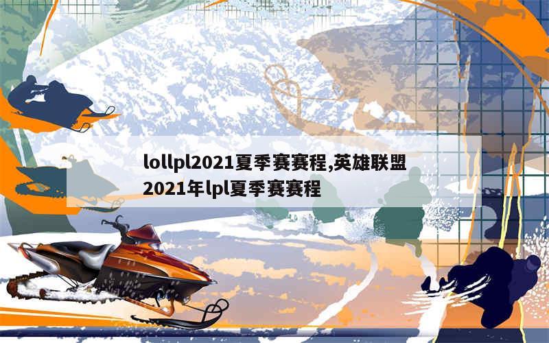 lollpl2021夏季赛赛程,英雄联盟2021年lpl夏季赛赛程