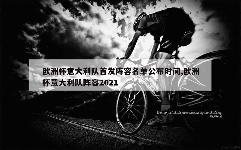 欧洲杯意大利队首发阵容名单公布时间,欧洲杯意大利队阵容2021