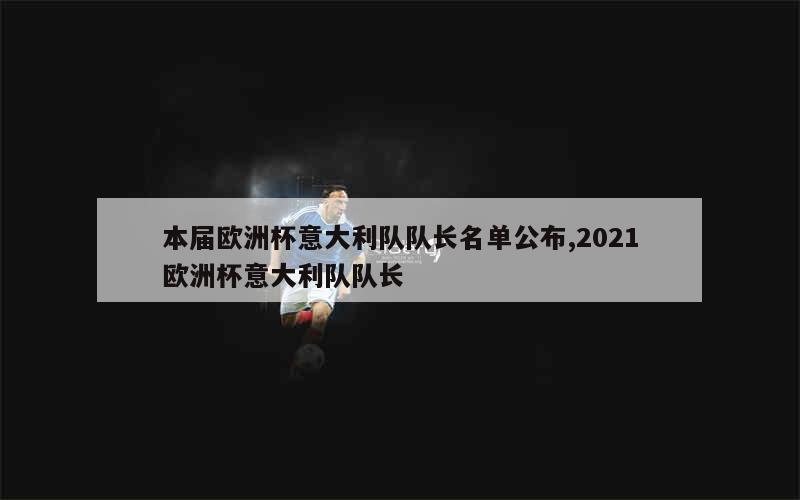 本届欧洲杯意大利队队长名单公布,2021欧洲杯意大利队队长