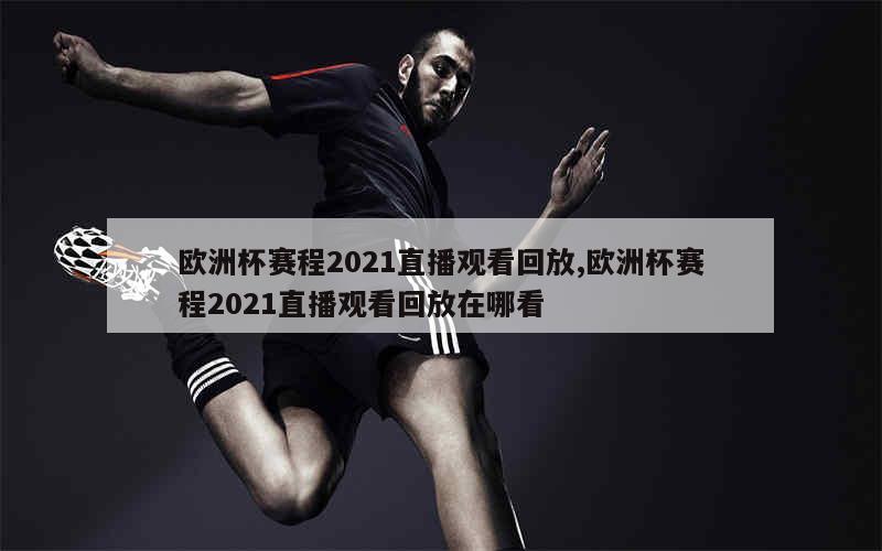 欧洲杯赛程2021直播观看回放,欧洲杯赛程2021直播观看回放在哪看