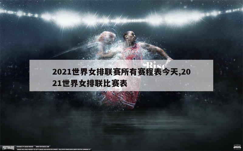 2021世界女排联赛所有赛程表今天,2021世界女排联比赛表