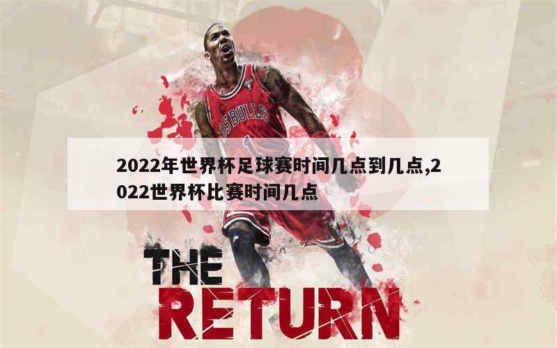 2022年世界杯足球赛时间几点到几点,2022世界杯比赛时间几点