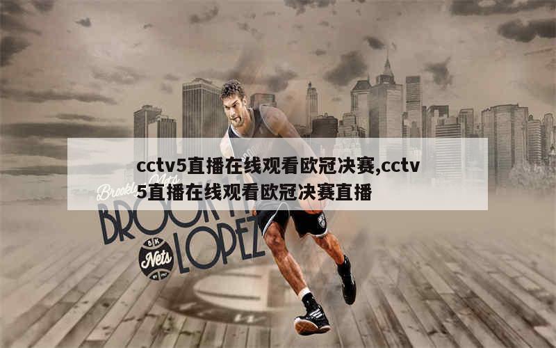 cctv5直播在线观看欧冠决赛,cctv5直播在线观看欧冠决赛直播