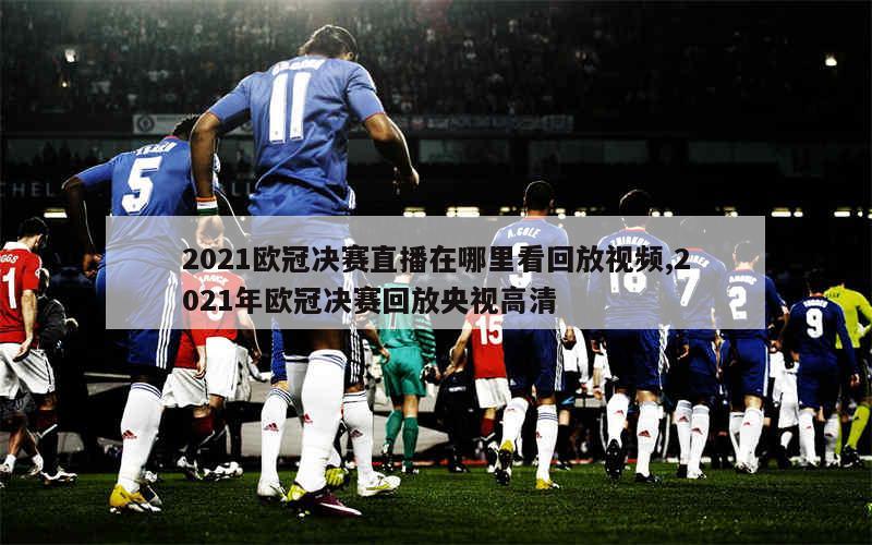 2021欧冠决赛直播在哪里看回放视频,2021年欧冠决赛回放央视高清