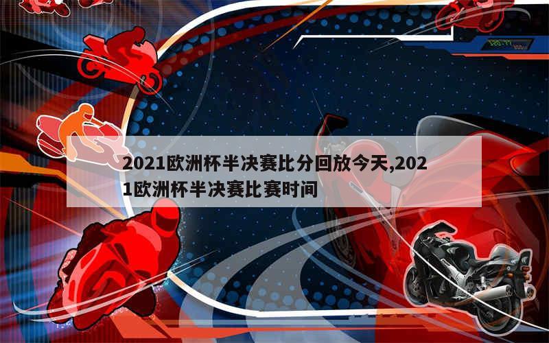 2021欧洲杯半决赛比分回放今天,2021欧洲杯半决赛比赛时间