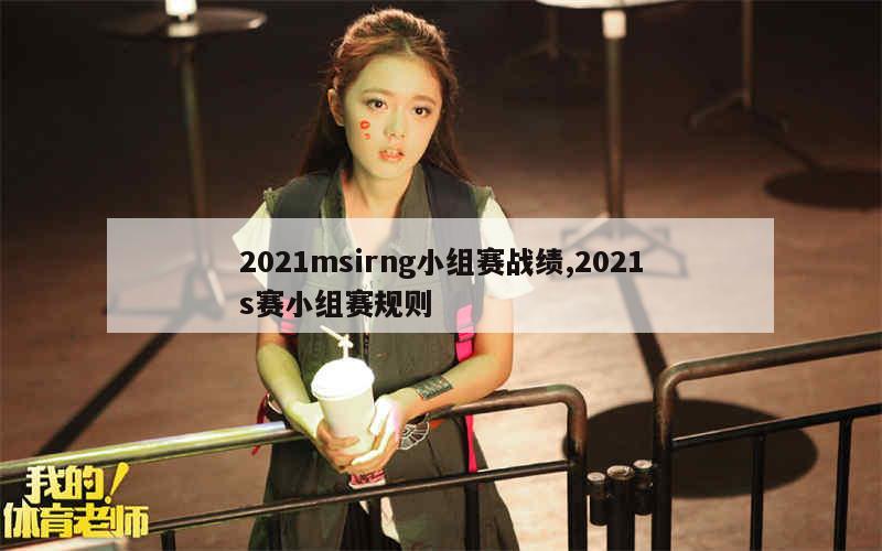 2021msirng小组赛战绩,2021s赛小组赛规则