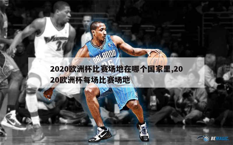 2020欧洲杯比赛场地在哪个国家里,2020欧洲杯每场比赛场地