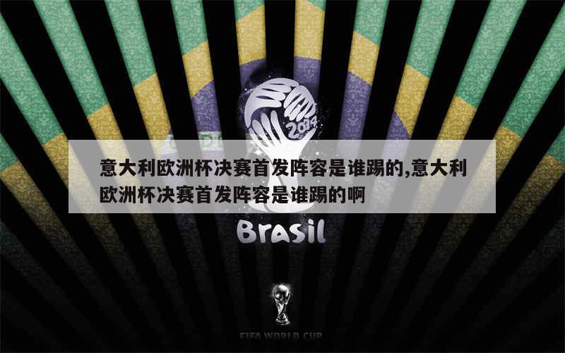 意大利欧洲杯决赛首发阵容是谁踢的,意大利欧洲杯决赛首发阵容是谁踢的啊