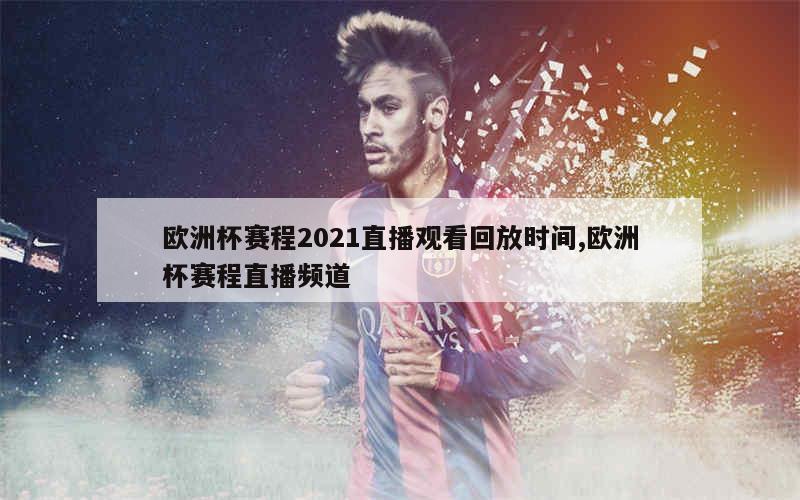 欧洲杯赛程2021直播观看回放时间,欧洲杯赛程直播频道