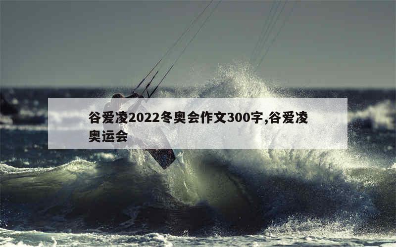 谷爱凌2022冬奥会作文300字,谷爱凌奥运会