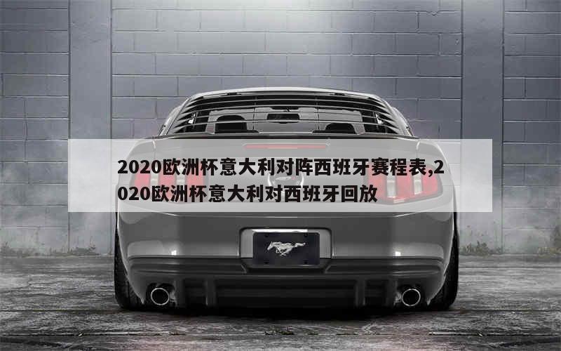 2020欧洲杯意大利对阵西班牙赛程表,2020欧洲杯意大利对西班牙回放