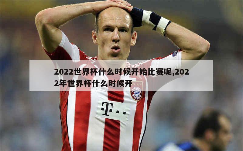 2022世界杯什么时候开始比赛呢,2022年世界杯什么时候开