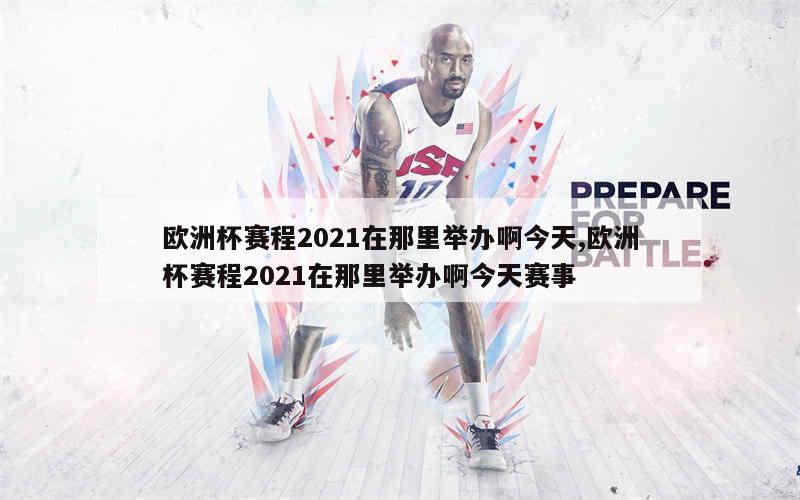 欧洲杯赛程2021在那里举办啊今天,欧洲杯赛程2021在那里举办啊今天赛事