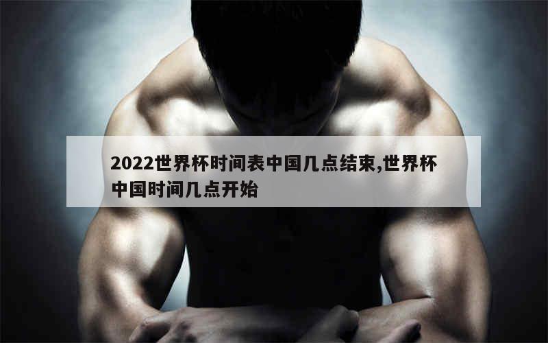 2022世界杯时间表中国几点结束,世界杯中国时间几点开始