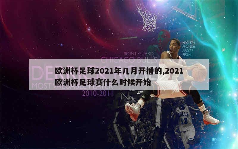 欧洲杯足球2021年几月开播的,2021欧洲杯足球赛什么时候开始