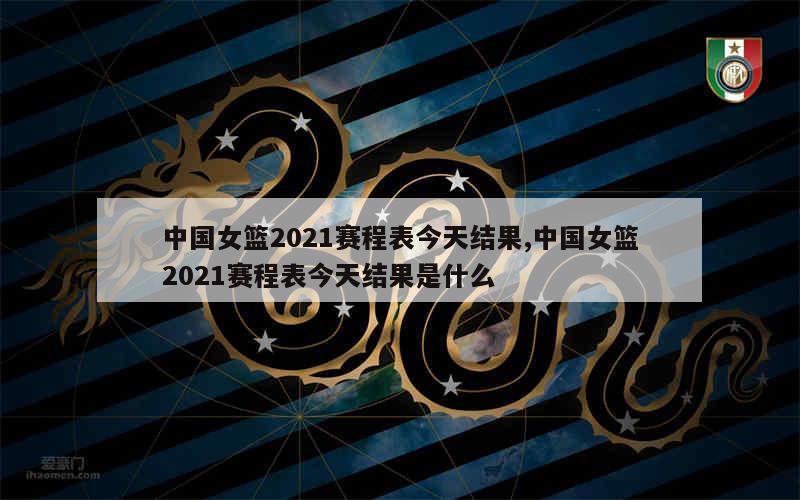 中国女篮2021赛程表今天结果,中国女篮2021赛程表今天结果是什么