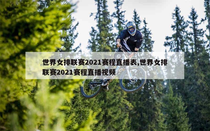 世界女排联赛2021赛程直播表,世界女排联赛2021赛程直播视频