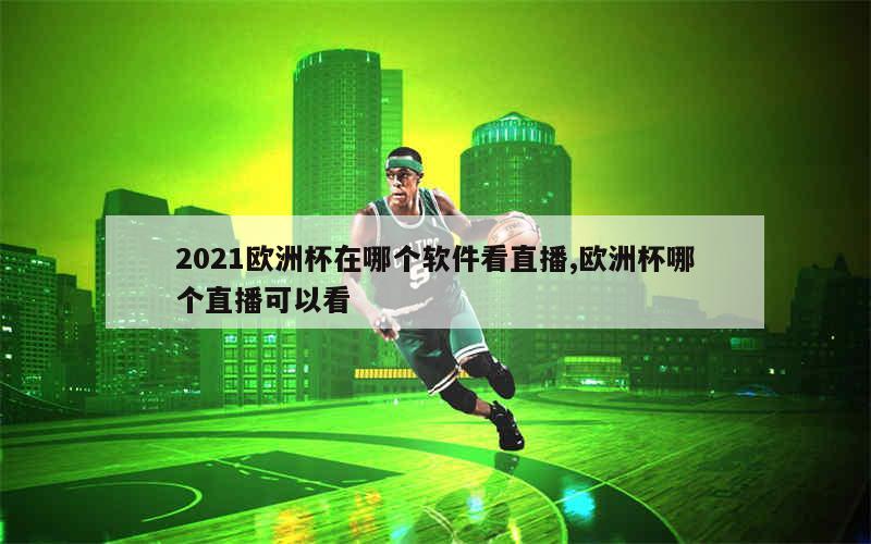 2021欧洲杯在哪个软件看直播,欧洲杯哪个直播可以看