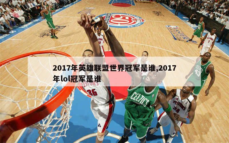 2017年英雄联盟世界冠军是谁,2017年lol冠军是谁