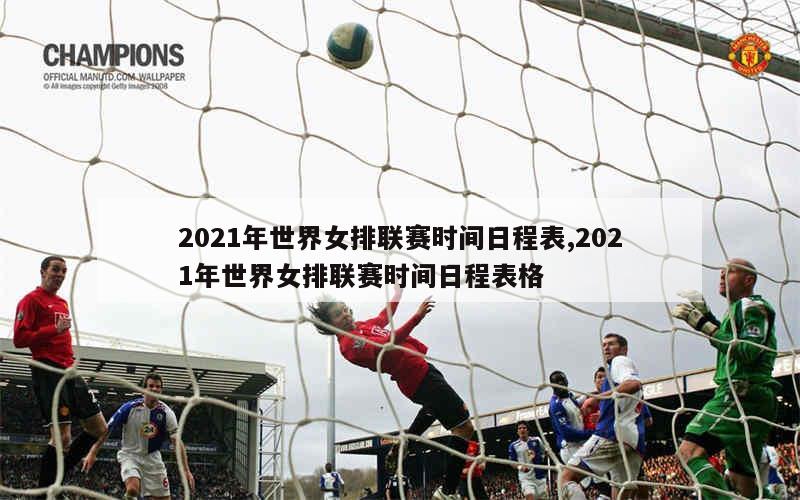 2021年世界女排联赛时间日程表,2021年世界女排联赛时间日程表格