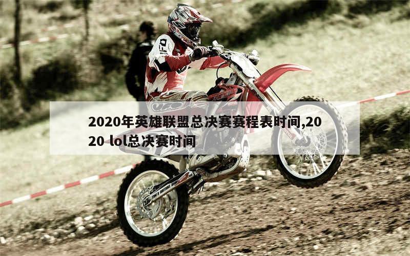 2020年英雄联盟总决赛赛程表时间,2020 lol总决赛时间