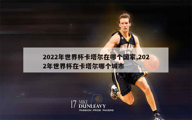 2022年世界杯卡塔尔在哪个国家,2022年世界杯在卡塔尔哪个城市