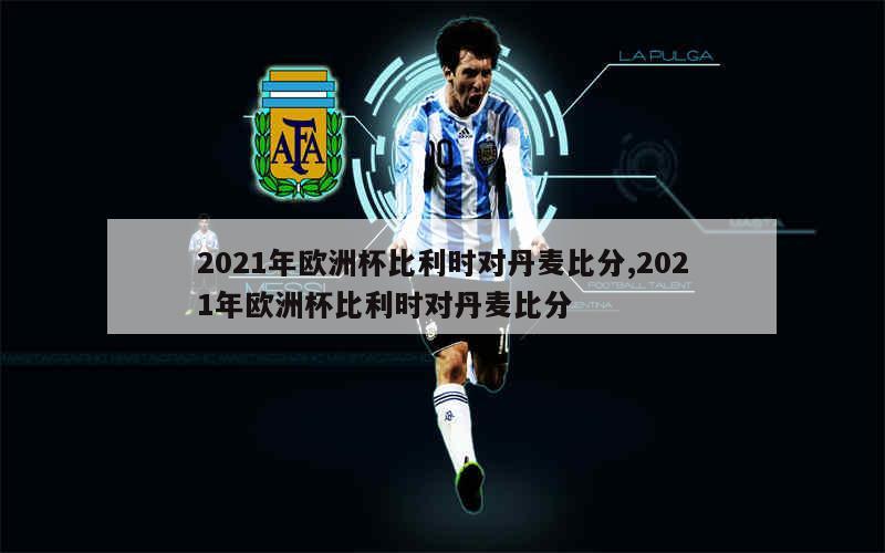 2021年欧洲杯比利时对丹麦比分,2021年欧洲杯比利时对丹麦比分