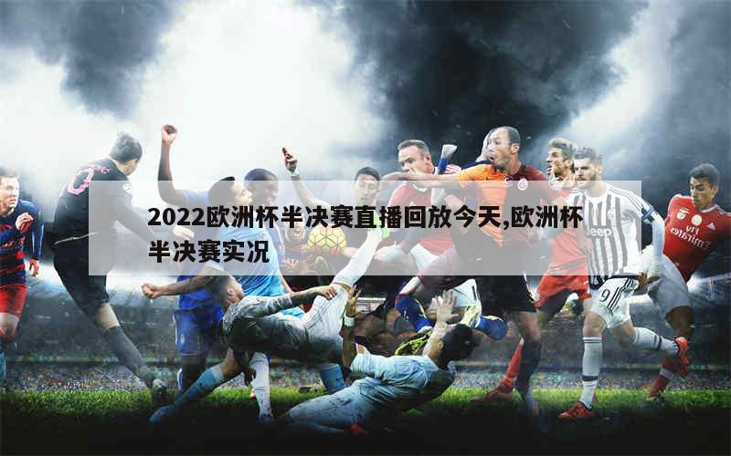 2022欧洲杯半决赛直播回放今天,欧洲杯半决赛实况