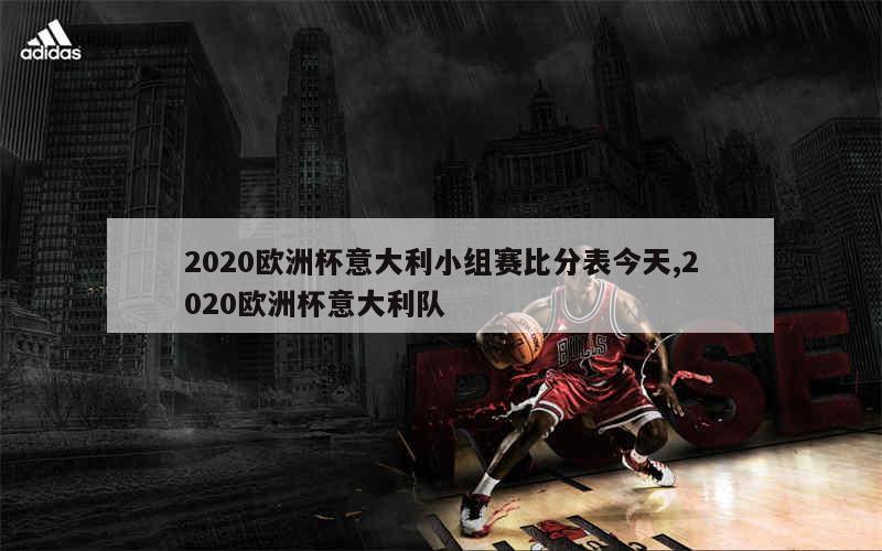 2020欧洲杯意大利小组赛比分表今天,2020欧洲杯意大利队