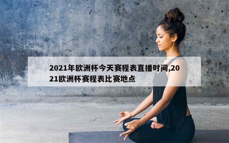 2021年欧洲杯今天赛程表直播时间,2021欧洲杯赛程表比赛地点