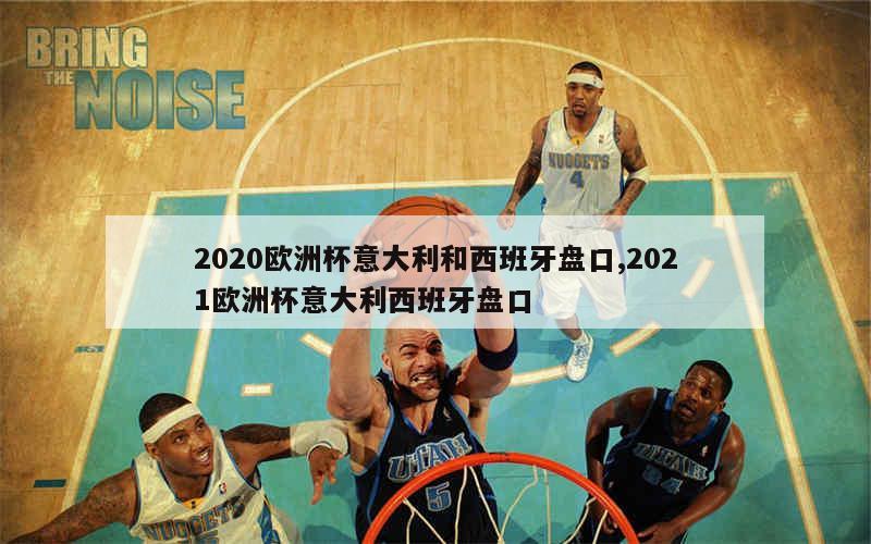 2020欧洲杯意大利和西班牙盘口,2021欧洲杯意大利西班牙盘口