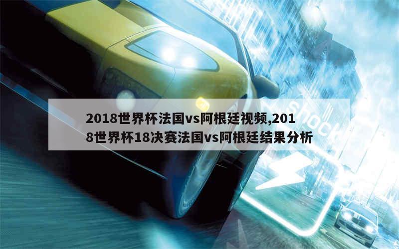 2018世界杯法国vs阿根廷视频,2018世界杯18决赛法国vs阿根廷结果分析